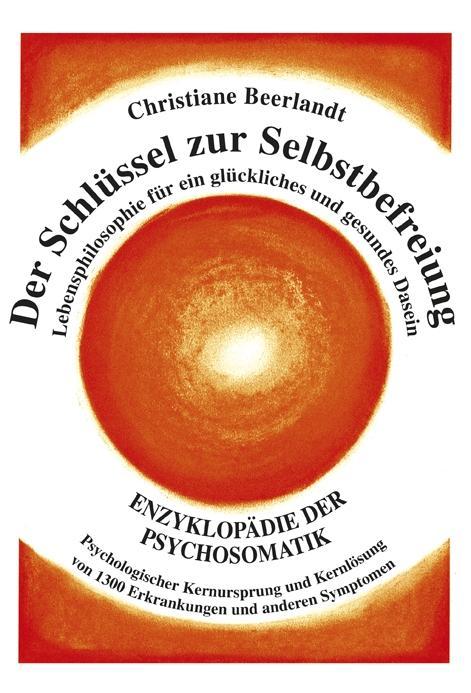 Der Schlüssel zur Selbstbefreiung Enzyklopädie der Psychosomatik - Psychologischer Kernursprung und Kernlösung von 1300 Erkrankungen und anderen Symptomen - Lebensphilosophie für ein glückliches und gesundes Dasein
